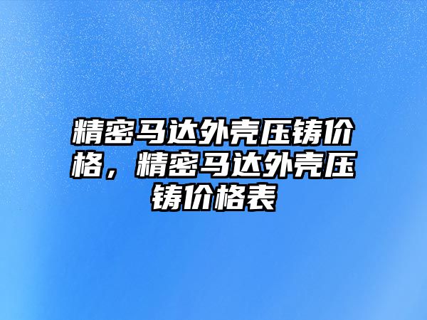 精密馬達(dá)外殼壓鑄價格，精密馬達(dá)外殼壓鑄價格表