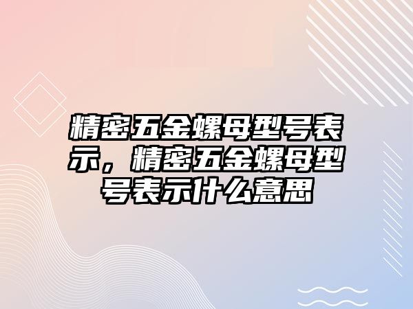 精密五金螺母型號(hào)表示，精密五金螺母型號(hào)表示什么意思