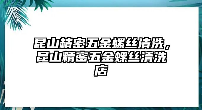 昆山精密五金螺絲清洗，昆山精密五金螺絲清洗店