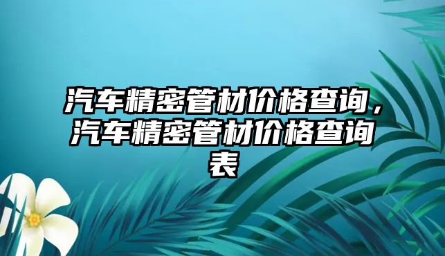 汽車精密管材價格查詢，汽車精密管材價格查詢表