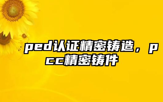 ped認(rèn)證精密鑄造，pcc精密鑄件