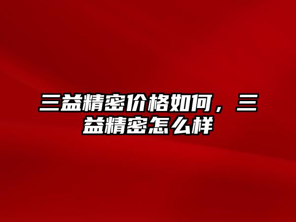 三益精密價(jià)格如何，三益精密怎么樣