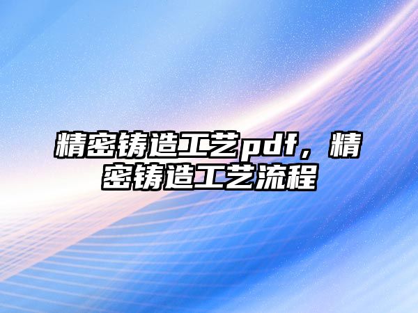 精密鑄造工藝pdf，精密鑄造工藝流程