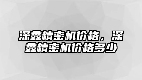 深鑫精密機價格，深鑫精密機價格多少