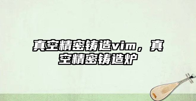 真空精密鑄造vim，真空精密鑄造爐