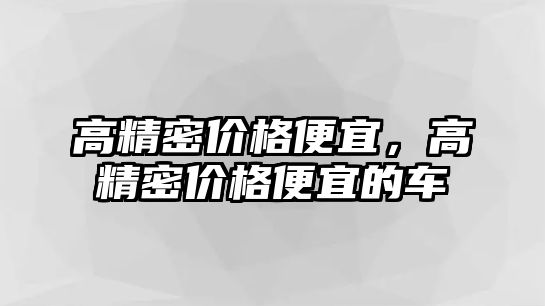 高精密價(jià)格便宜，高精密價(jià)格便宜的車