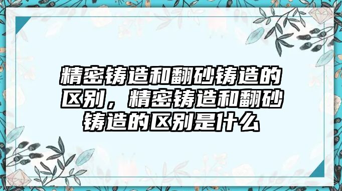 精密鑄造和翻砂鑄造的區(qū)別，精密鑄造和翻砂鑄造的區(qū)別是什么