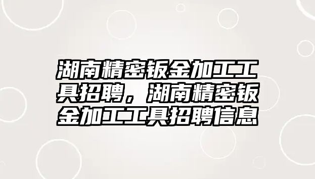 湖南精密鈑金加工工具招聘，湖南精密鈑金加工工具招聘信息