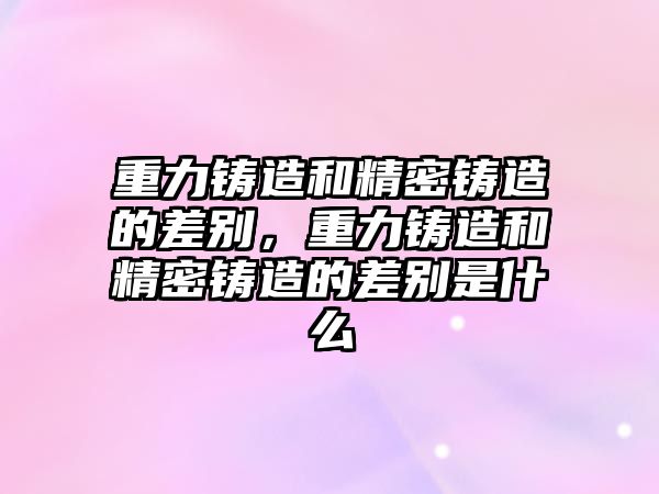 重力鑄造和精密鑄造的差別，重力鑄造和精密鑄造的差別是什么