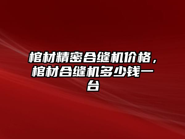 棺材精密合縫機價格，棺材合縫機多少錢一臺