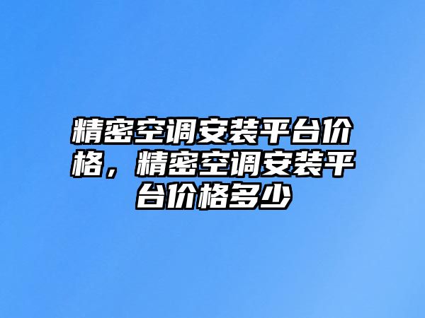 精密空調(diào)安裝平臺價格，精密空調(diào)安裝平臺價格多少