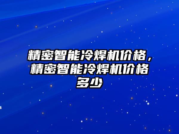 精密智能冷焊機(jī)價(jià)格，精密智能冷焊機(jī)價(jià)格多少