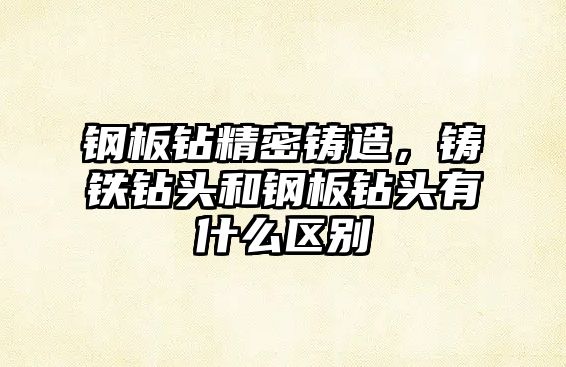 鋼板鉆精密鑄造，鑄鐵鉆頭和鋼板鉆頭有什么區(qū)別