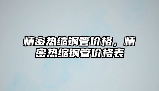 精密熱縮鋼管價格，精密熱縮鋼管價格表