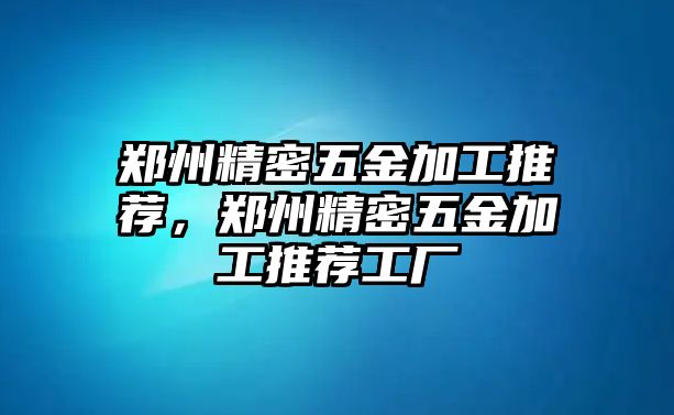 鄭州精密五金加工推薦，鄭州精密五金加工推薦工廠