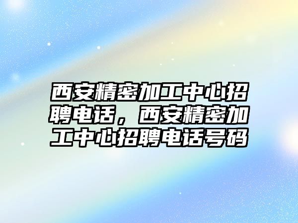 西安精密加工中心招聘電話，西安精密加工中心招聘電話號(hào)碼