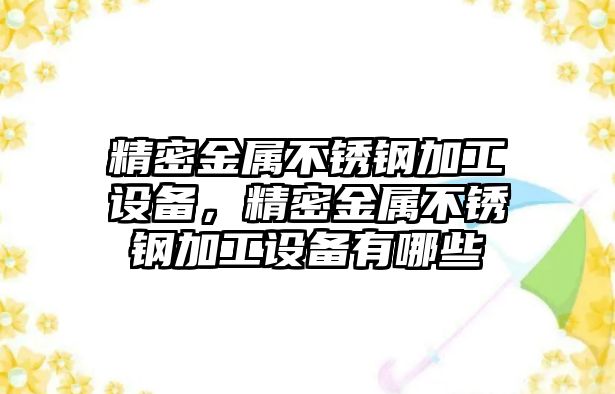 精密金屬不銹鋼加工設(shè)備，精密金屬不銹鋼加工設(shè)備有哪些