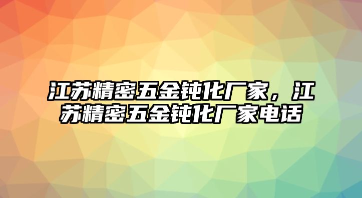 江蘇精密五金鈍化廠家，江蘇精密五金鈍化廠家電話