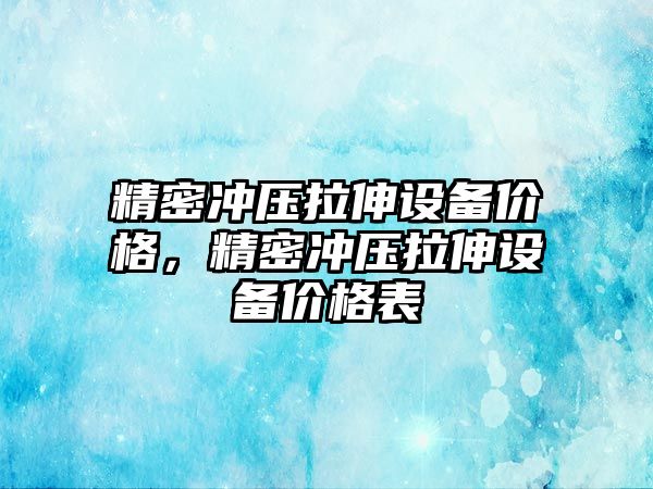 精密沖壓拉伸設備價格，精密沖壓拉伸設備價格表