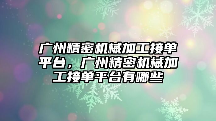 廣州精密機械加工接單平臺，廣州精密機械加工接單平臺有哪些