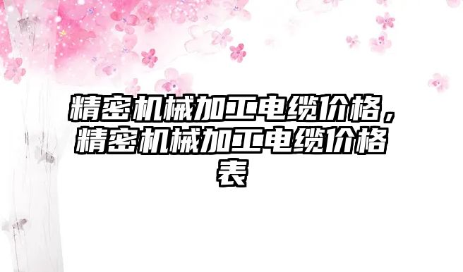 精密機械加工電纜價格，精密機械加工電纜價格表