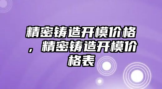 精密鑄造開模價格，精密鑄造開模價格表