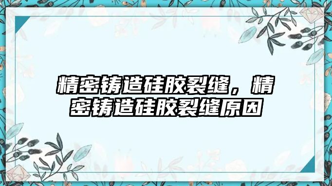 精密鑄造硅膠裂縫，精密鑄造硅膠裂縫原因