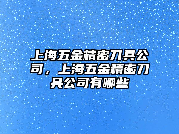 上海五金精密刀具公司，上海五金精密刀具公司有哪些