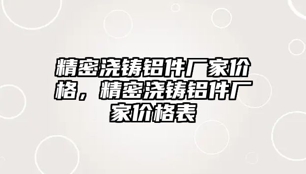 精密澆鑄鋁件廠家價格，精密澆鑄鋁件廠家價格表