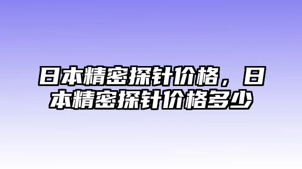 日本精密探針價(jià)格，日本精密探針價(jià)格多少