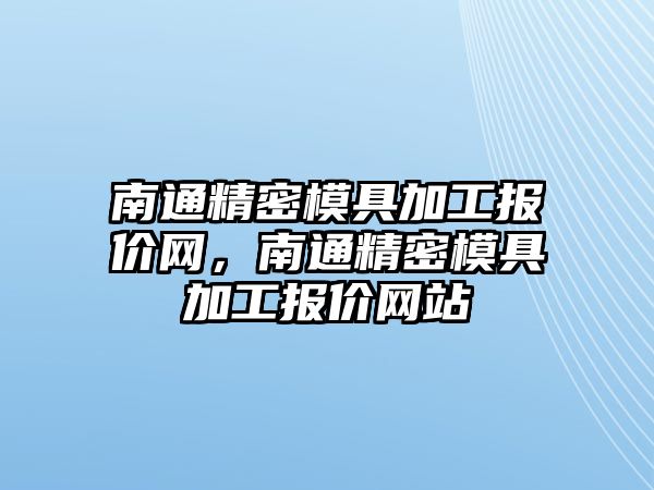 南通精密模具加工報(bào)價(jià)網(wǎng)，南通精密模具加工報(bào)價(jià)網(wǎng)站