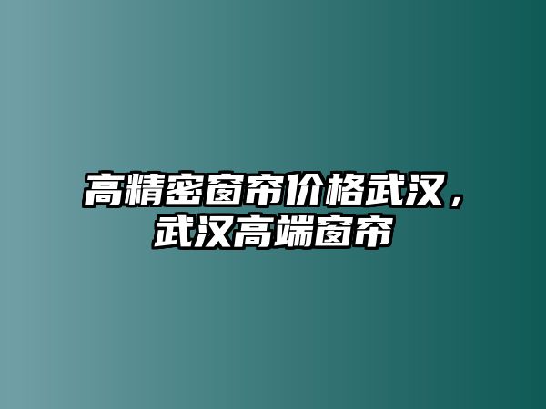 高精密窗簾價(jià)格武漢，武漢高端窗簾