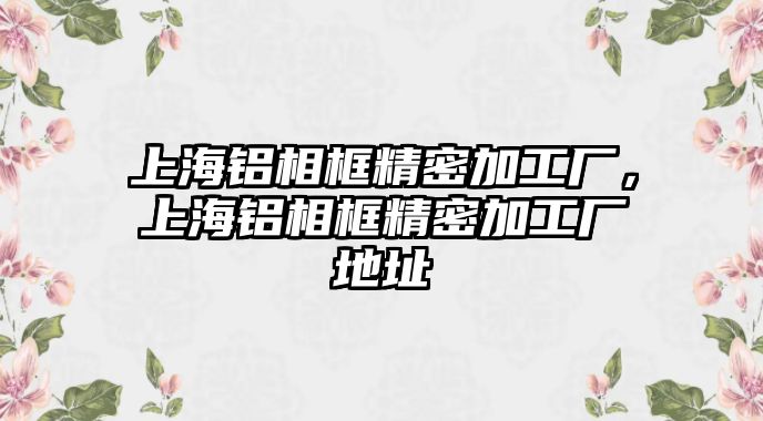 上海鋁相框精密加工廠，上海鋁相框精密加工廠地址