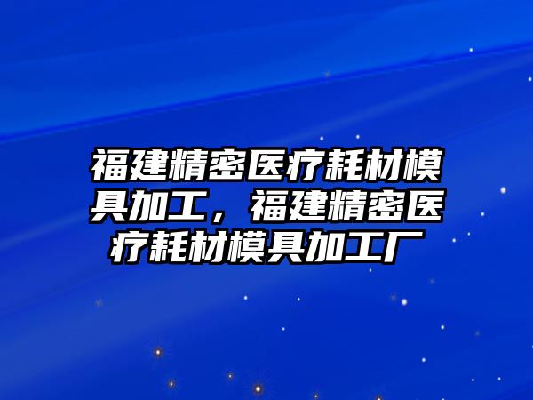 福建精密醫(yī)療耗材模具加工，福建精密醫(yī)療耗材模具加工廠