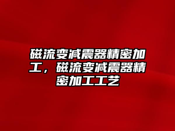 磁流變減震器精密加工，磁流變減震器精密加工工藝