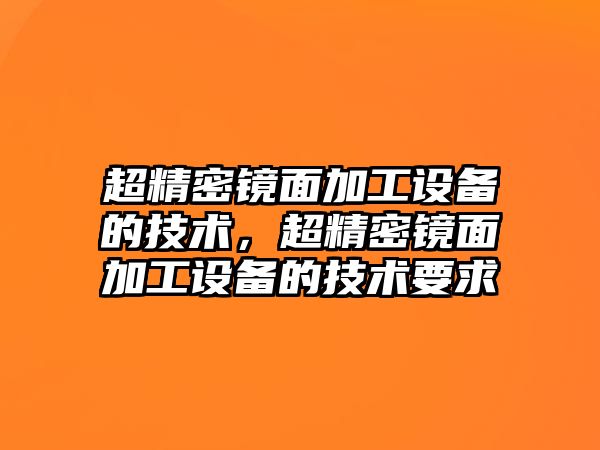 超精密鏡面加工設(shè)備的技術(shù)，超精密鏡面加工設(shè)備的技術(shù)要求