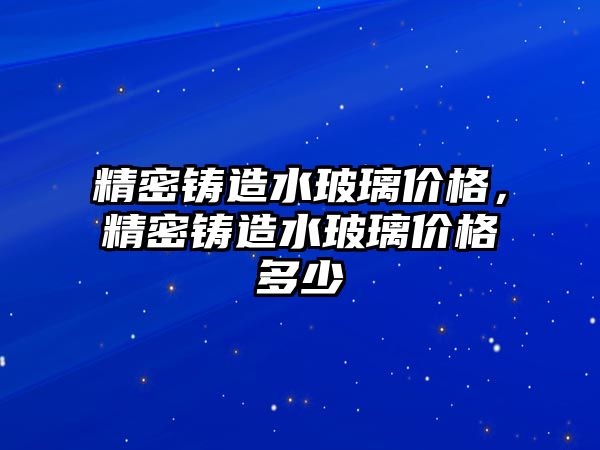 精密鑄造水玻璃價格，精密鑄造水玻璃價格多少