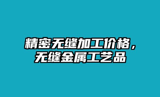 精密無(wú)縫加工價(jià)格，無(wú)縫金屬工藝品