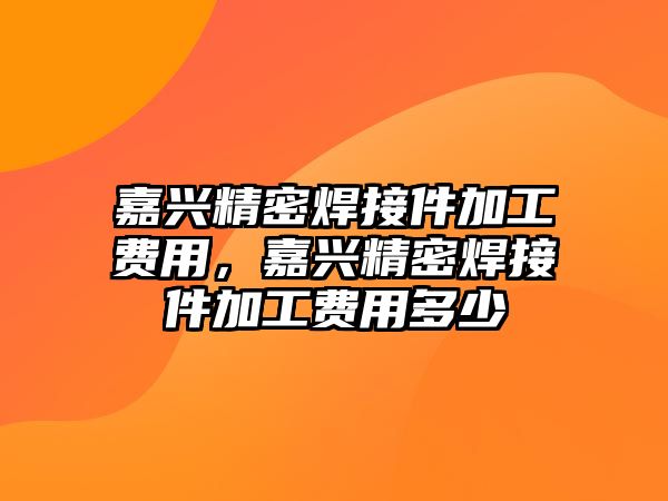 嘉興精密焊接件加工費(fèi)用，嘉興精密焊接件加工費(fèi)用多少