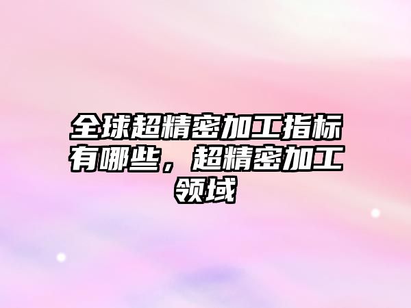 全球超精密加工指標(biāo)有哪些，超精密加工領(lǐng)域