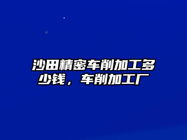 沙田精密車削加工多少錢，車削加工廠