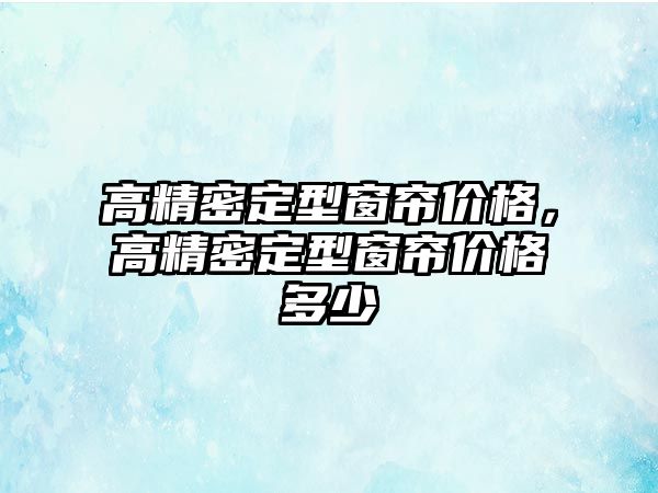 高精密定型窗簾價格，高精密定型窗簾價格多少