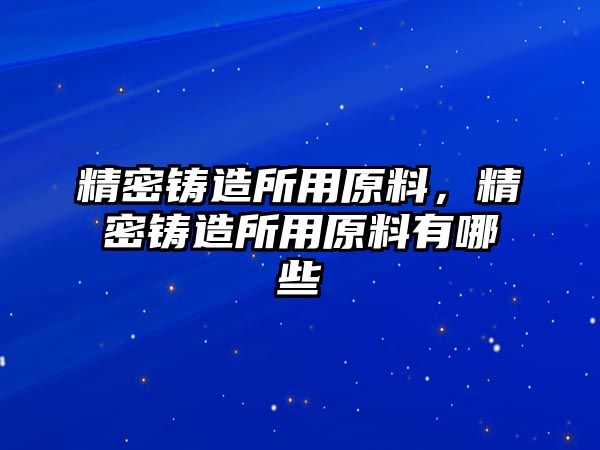 精密鑄造所用原料，精密鑄造所用原料有哪些