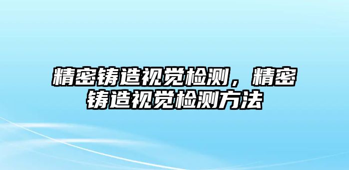 精密鑄造視覺檢測，精密鑄造視覺檢測方法