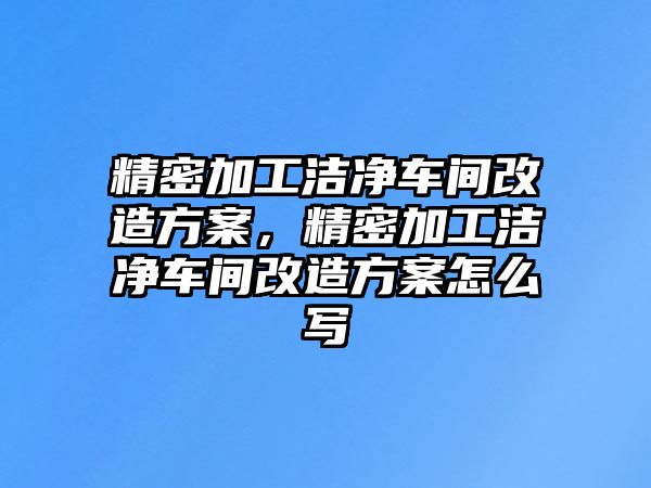 精密加工潔凈車間改造方案，精密加工潔凈車間改造方案怎么寫