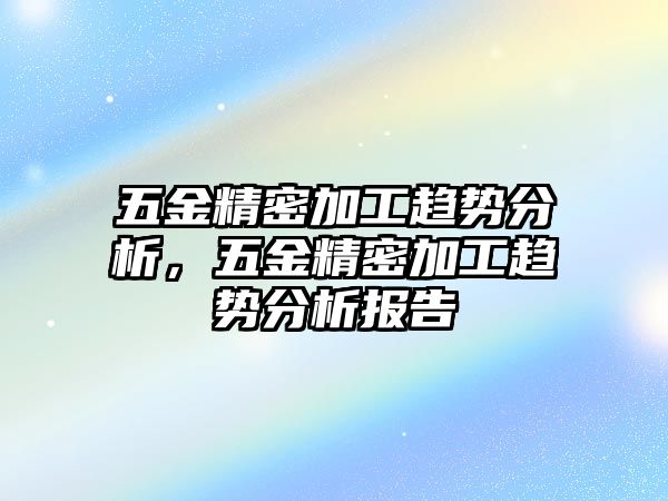 五金精密加工趨勢分析，五金精密加工趨勢分析報告