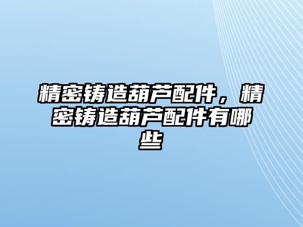 精密鑄造葫蘆配件，精密鑄造葫蘆配件有哪些