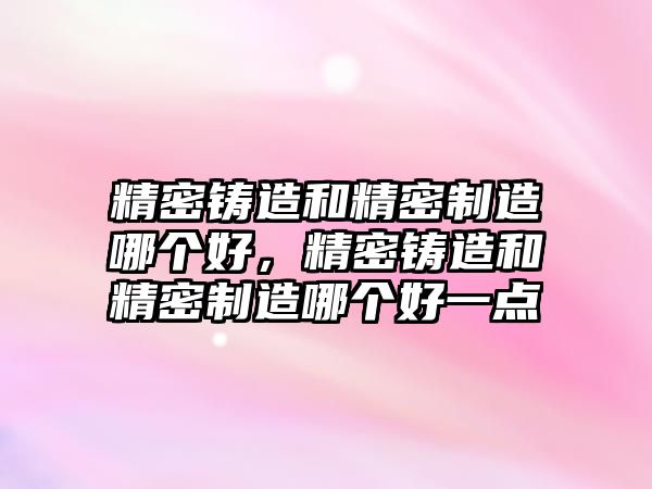 精密鑄造和精密制造哪個(gè)好，精密鑄造和精密制造哪個(gè)好一點(diǎn)