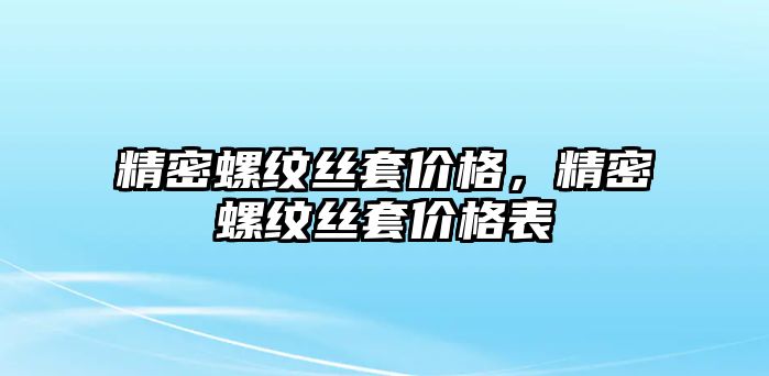 精密螺紋絲套價(jià)格，精密螺紋絲套價(jià)格表