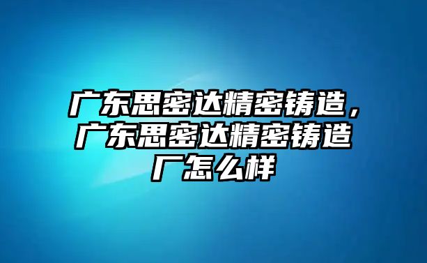 廣東思密達(dá)精密鑄造，廣東思密達(dá)精密鑄造廠怎么樣